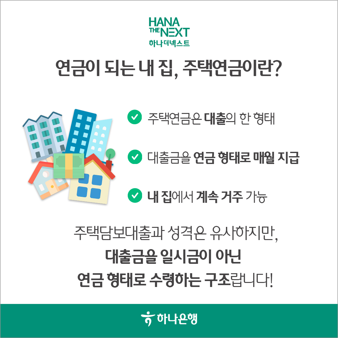 연금이 되는 내 집, 주택연금이란?
                ♥ 주택연금은 대출의 한 형태
                대출금을 연금 형태로 매월 지급
                내 집에서 계속 거주 가능
                주택담보대출과 성격은 유사하지만, 대출금을 일시금이 아닌
                연금형태로 수령하는 구조랍니다!