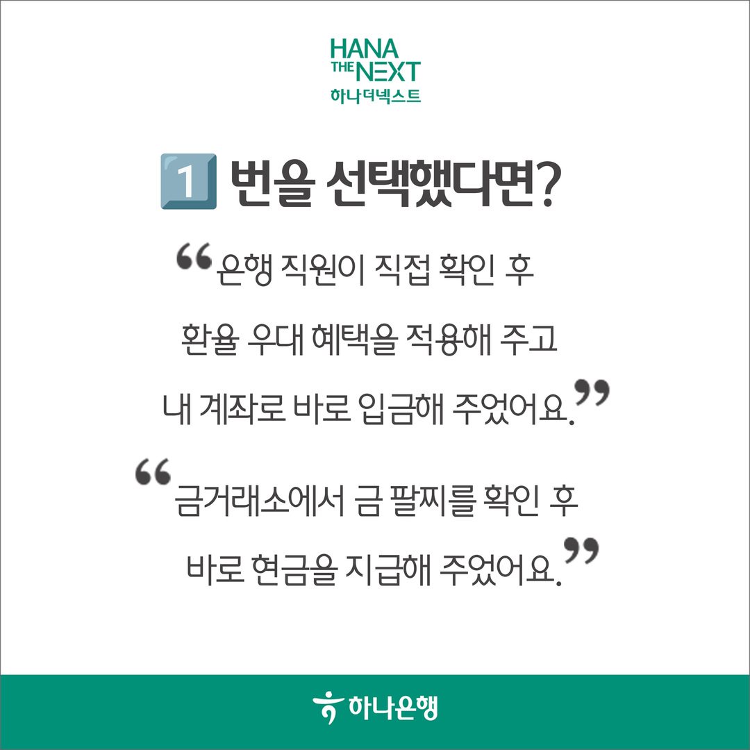 1번을 선택했다면?
                은행 직원이 직접 확인 후
                환율 우대 혜택을 적용해 주고 99 내 계좌로 바로 입금해 주었어요.
                금거래소에서 금팔찌를 확인 후 바로 현금을 지급해 주었어요.