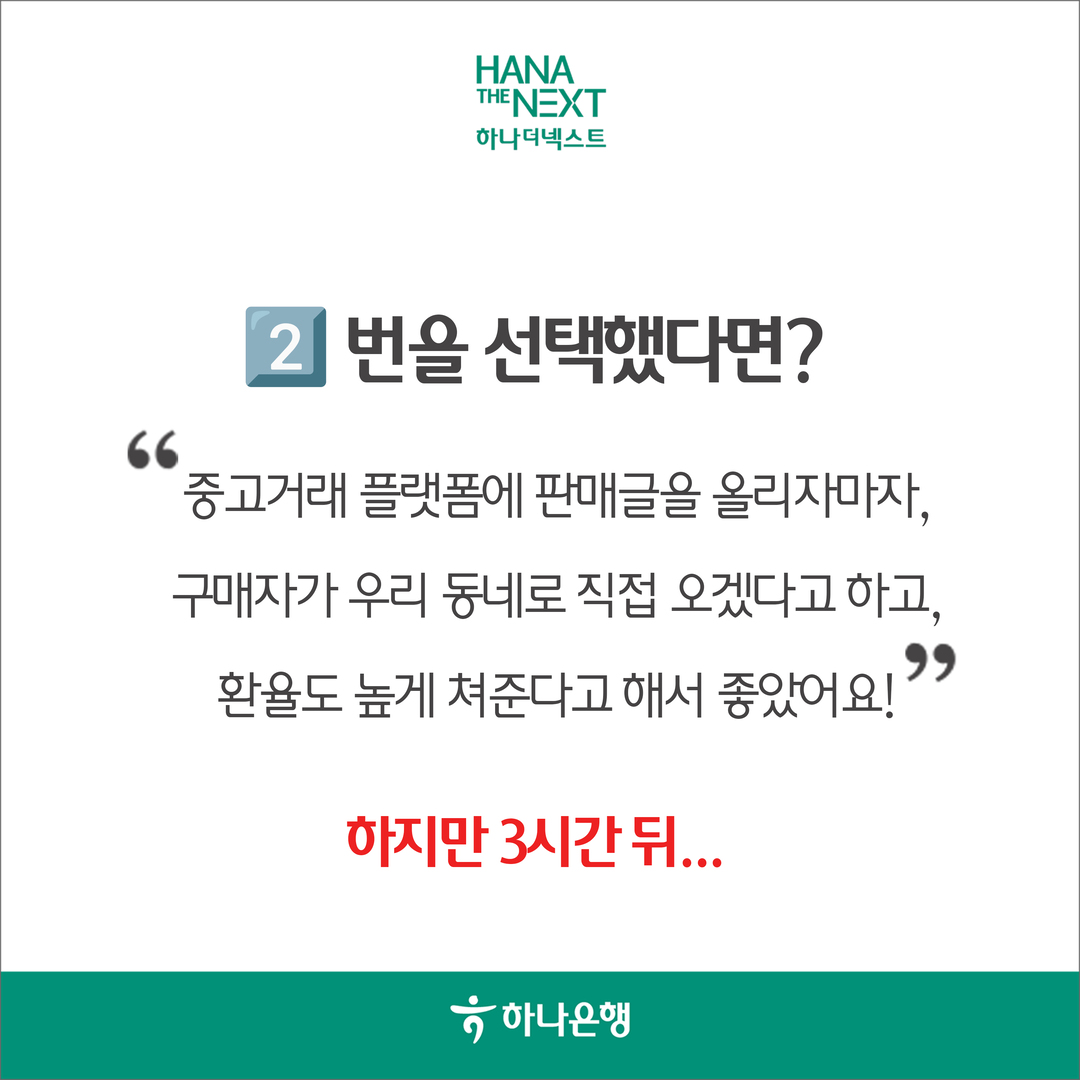 2 번을 선택했다면?
                중고거래 플랫폼에 판매글을 올리자마자,
                구매자가 우리 동네로 직접 오겠다고 하고,
                99 환율도 높게 쳐준다고 해서 좋았어요!
                하지만 3시간뒤..?